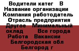 Водители катег. "В › Название организации ­ Компания-работодатель › Отрасль предприятия ­ Другое › Минимальный оклад ­ 1 - Все города Работа » Вакансии   . Белгородская обл.,Белгород г.